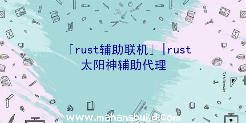 「rust辅助联机」|rust太阳神辅助代理